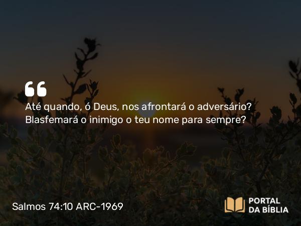 Salmos 74:10 ARC-1969 - Até quando, ó Deus, nos afrontará o adversário? Blasfemará o inimigo o teu nome para sempre?