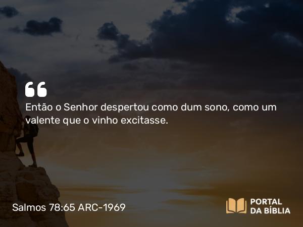 Salmos 78:65 ARC-1969 - Então o Senhor despertou como dum sono, como um valente que o vinho excitasse.