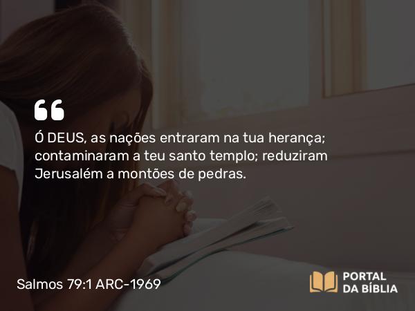 Salmos 79:1 ARC-1969 - Ó DEUS, as nações entraram na tua herança; contaminaram a teu santo templo; reduziram Jerusalém a montões de pedras.