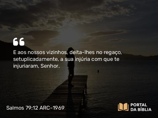 Salmos 79:12 ARC-1969 - E aos nossos vizinhos, deita-lhes no regaço, setuplicadamente, a sua injúria com que te injuriaram, Senhor.