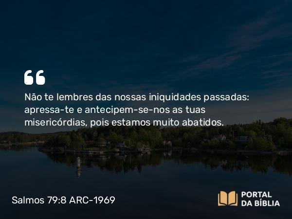 Salmos 79:8 ARC-1969 - Não te lembres das nossas iniquidades passadas: apressa-te e antecipem-se-nos as tuas misericórdias, pois estamos muito abatidos.