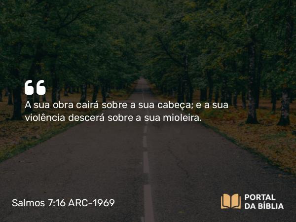 Salmos 7:16 ARC-1969 - A sua obra cairá sobre a sua cabeça; e a sua violência descerá sobre a sua mioleira.