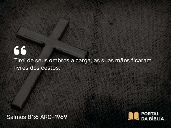 Salmos 81:6 ARC-1969 - Tirei de seus ombros a carga; as suas mãos ficaram livres dos cestos.