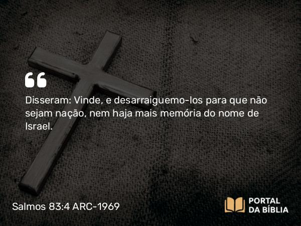 Salmos 83:4 ARC-1969 - Disseram: Vinde, e desarraiguemo-los para que não sejam nação, nem haja mais memória do nome de Israel.