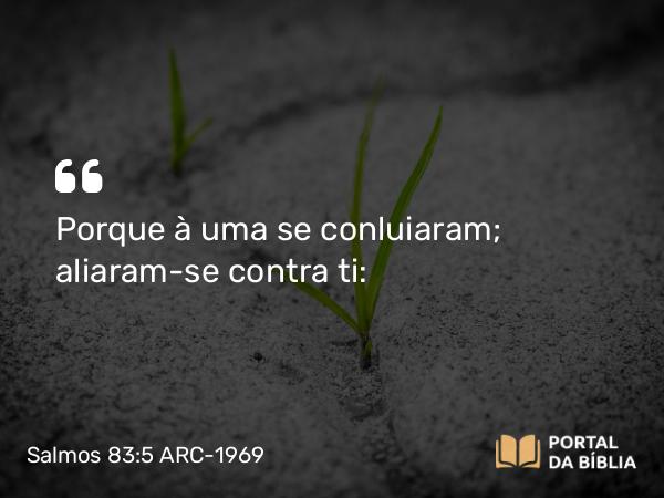 Salmos 83:5 ARC-1969 - Porque à uma se conluiaram; aliaram-se contra ti: