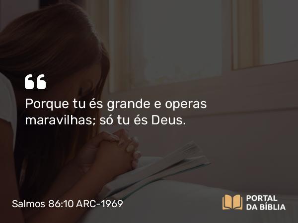 Salmos 86:10 ARC-1969 - Porque tu és grande e operas maravilhas; só tu és Deus.