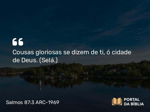 Salmos 87:3 ARC-1969 - Cousas gloriosas se dizem de ti, ó cidade de Deus. (Selá.)