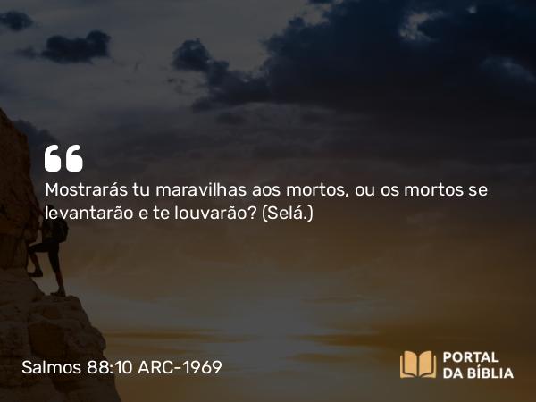 Salmos 88:10 ARC-1969 - Mostrarás tu maravilhas aos mortos, ou os mortos se levantarão e te louvarão? (Selá.)