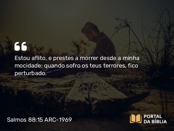 Salmos 88:15 ARC-1969 - Estou aflito, e prestes a morrer desde a minha mocidade: quando sofro os teus terrores, fico perturbado.