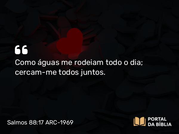 Salmos 88:17 ARC-1969 - Como águas me rodeiam todo o dia; cercam-me todos juntos.