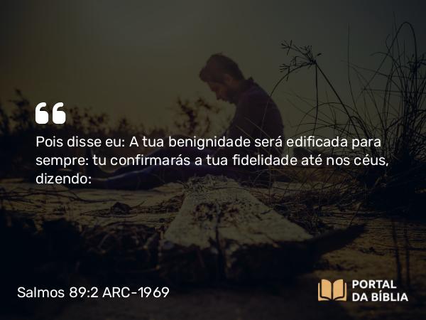 Salmos 89:2 ARC-1969 - Pois disse eu: A tua benignidade será edificada para sempre: tu confirmarás a tua fidelidade até nos céus, dizendo: