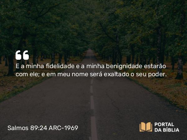 Salmos 89:24 ARC-1969 - E a minha fidelidade e a minha benignidade estarão com ele; e em meu nome será exaltado o seu poder.