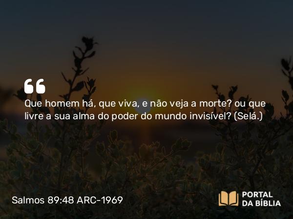 Salmos 89:48 ARC-1969 - Que homem há, que viva, e não veja a morte? ou que livre a sua alma do poder do mundo invisível? (Selá.)