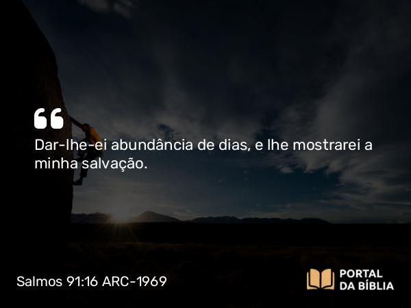 Salmos 91:16 ARC-1969 - Dar-lhe-ei abundância de dias, e lhe mostrarei a minha salvação.