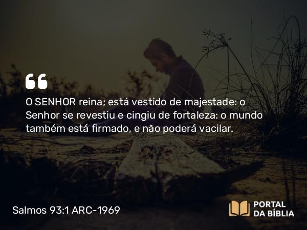 Salmos 93:1 ARC-1969 - O SENHOR reina; está vestido de majestade: o Senhor se revestiu e cingiu de fortaleza: o mundo também está firmado, e não poderá vacilar.