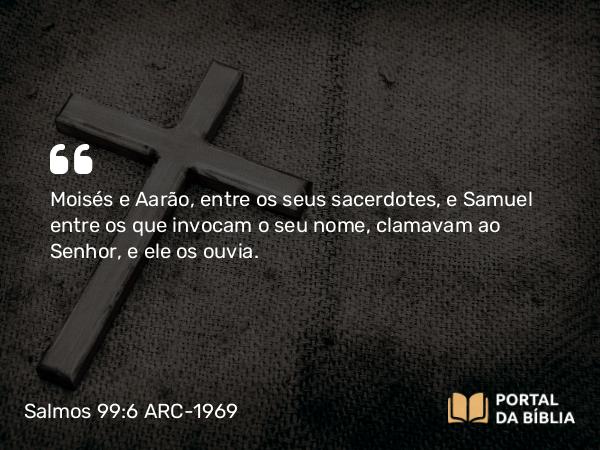 Salmos 99:6 ARC-1969 - Moisés e Aarão, entre os seus sacerdotes, e Samuel entre os que invocam o seu nome, clamavam ao Senhor, e ele os ouvia.