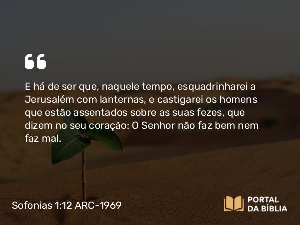 Sofonias 1:12 ARC-1969 - E há de ser que, naquele tempo, esquadrinharei a Jerusalém com lanternas, e castigarei os homens que estão assentados sobre as suas fezes, que dizem no seu coração: O Senhor não faz bem nem faz mal.