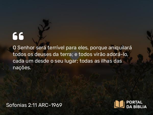 Sofonias 2:11 ARC-1969 - O Senhor será terrível para eles, porque aniquilará todos os deuses da terra; e todos virão adorá-lo, cada um desde o seu lugar; todas as ilhas das nações.