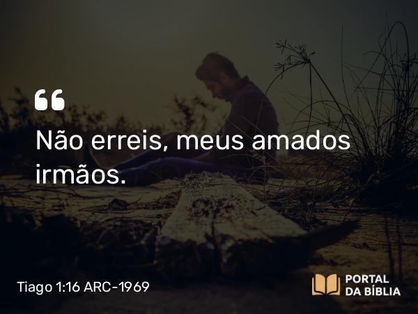 Tiago 1:16 ARC-1969 - Não erreis, meus amados irmãos.