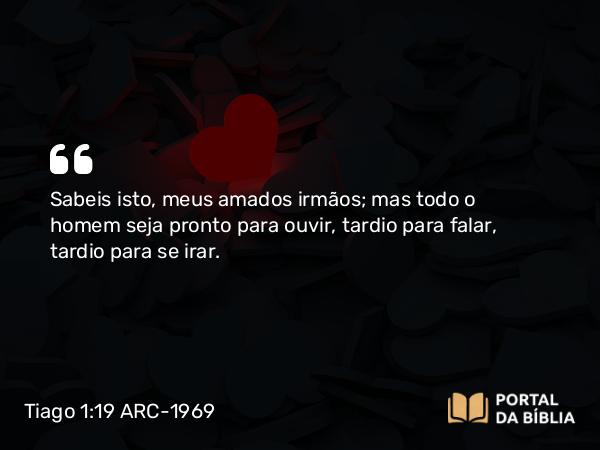 Tiago 1:19 ARC-1969 - Sabeis isto, meus amados irmãos; mas todo o homem seja pronto para ouvir, tardio para falar, tardio para se irar.