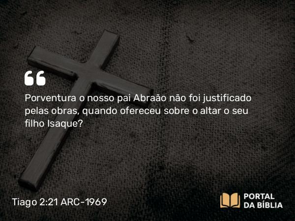 Tiago 2:21 ARC-1969 - Porventura o nosso pai Abraão não foi justificado pelas obras, quando ofereceu sobre o altar o seu filho Isaque?