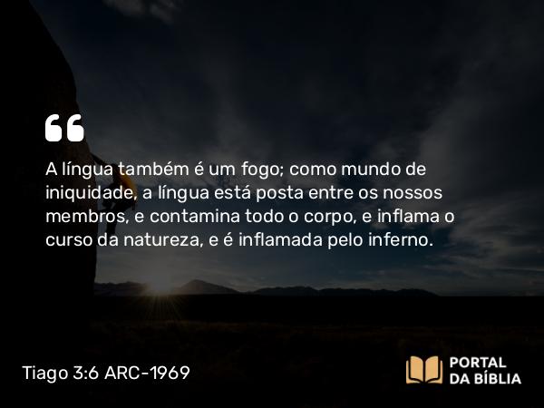 Tiago 3:6 ARC-1969 - A língua também é um fogo; como mundo de iniquidade, a língua está posta entre os nossos membros, e contamina todo o corpo, e inflama o curso da natureza, e é inflamada pelo inferno.