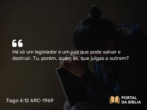 Tiago 4:12 ARC-1969 - Há só um legislador e um juiz que pode salvar e destruir. Tu, porém, quem és, que julgas a outrem?