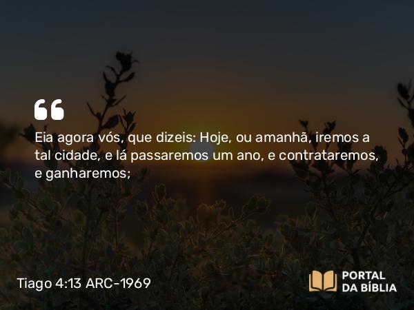 Tiago 4:13-16 ARC-1969 - Eia agora vós, que dizeis: Hoje, ou amanhã, iremos a tal cidade, e lá passaremos um ano, e contrataremos, e ganharemos;