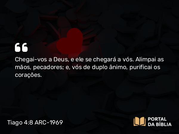 Tiago 4:8 ARC-1969 - Chegai-vos a Deus, e ele se chegará a vós. Alimpai as mãos, pecadores; e, vós de duplo ânimo, purificai os corações.