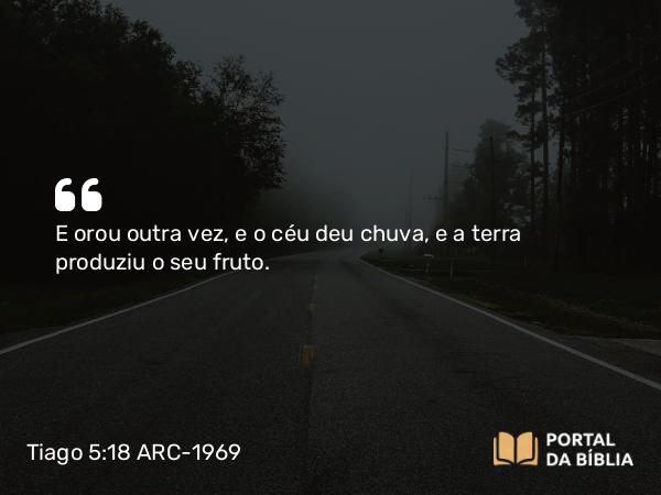 Tiago 5:18 ARC-1969 - E orou outra vez, e o céu deu chuva, e a terra produziu o seu fruto.