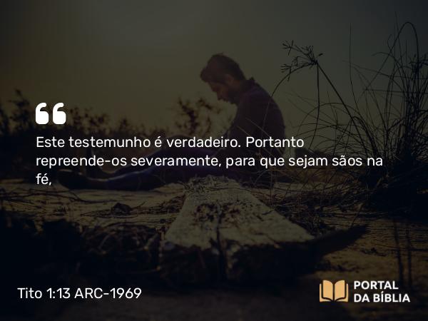 Tito 1:13 ARC-1969 - Este testemunho é verdadeiro. Portanto repreende-os severamente, para que sejam sãos na fé,