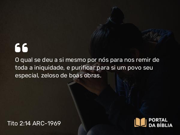 Tito 2:14 ARC-1969 - O qual se deu a si mesmo por nós para nos remir de toda a iniquidade, e purificar para si um povo seu especial, zeloso de boas obras.