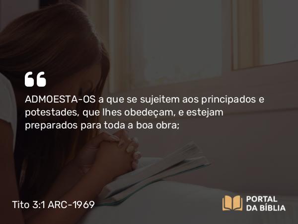 Tito 3:1 ARC-1969 - ADMOESTA-OS a que se sujeitem aos principados e potestades, que lhes obedeçam, e estejam preparados para toda a boa obra;