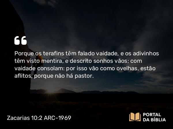 Zacarias 10:2 ARC-1969 - Porque os terafins têm falado vaidade, e os adivinhos têm visto mentira, e descrito sonhos vãos; com vaidade consolam: por isso vão como ovelhas, estão aflitos, porque não há pastor.