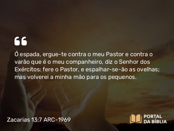 Zacarias 13:7 ARC-1969 - Ó espada, ergue-te contra o meu Pastor e contra o varão que é o meu companheiro, diz o Senhor dos Exércitos: fere o Pastor, e espalhar-se-ão as ovelhas; mas volverei a minha mão para os pequenos.