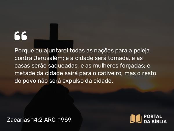 Zacarias 14:2-3 ARC-1969 - Porque eu ajuntarei todas as nações para a peleja contra Jerusalém; e a cidade será tomada, e as casas serão saqueadas, e as mulheres forçadas; e metade da cidade sairá para o cativeiro, mas o resto do povo não será expulso da cidade.