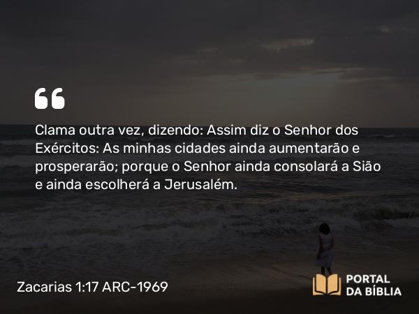 Zacarias 1:17 ARC-1969 - Clama outra vez, dizendo: Assim diz o Senhor dos Exércitos: As minhas cidades ainda aumentarão e prosperarão; porque o Senhor ainda consolará a Sião e ainda escolherá a Jerusalém.