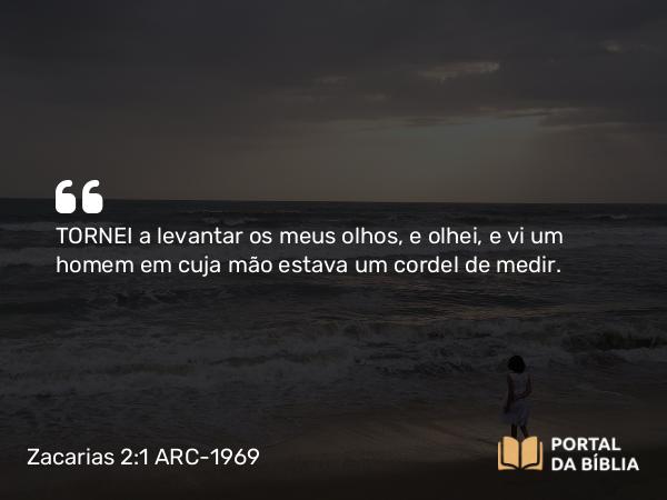 Zacarias 2:1-2 ARC-1969 - TORNEI a levantar os meus olhos, e olhei, e vi um homem em cuja mão estava um cordel de medir.