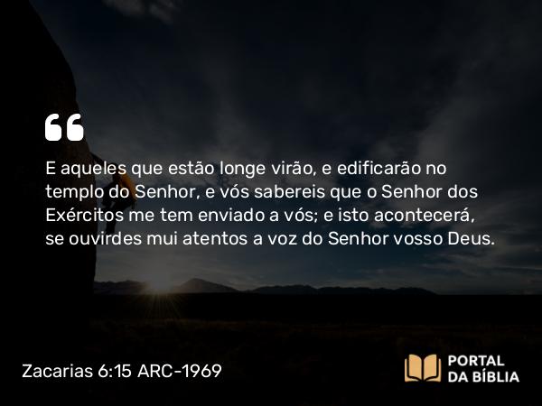 Zacarias 6:15 ARC-1969 - E aqueles que estão longe virão, e edificarão no templo do Senhor, e vós sabereis que o Senhor dos Exércitos me tem enviado a vós; e isto acontecerá, se ouvirdes mui atentos a voz do Senhor vosso Deus.