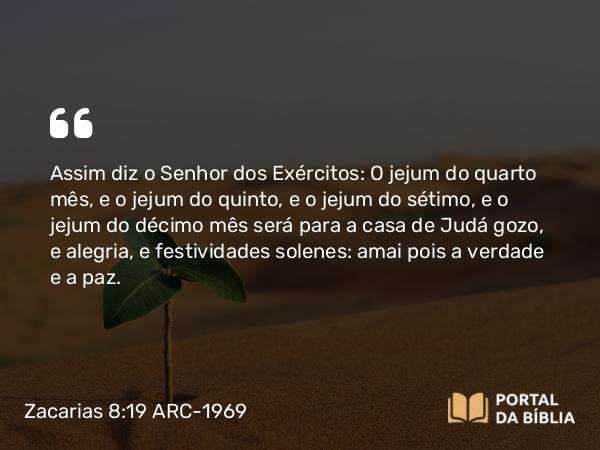 Zacarias 8:19 ARC-1969 - Assim diz o Senhor dos Exércitos: O jejum do quarto mês, e o jejum do quinto, e o jejum do sétimo, e o jejum do décimo mês será para a casa de Judá gozo, e alegria, e festividades solenes: amai pois a verdade e a paz.