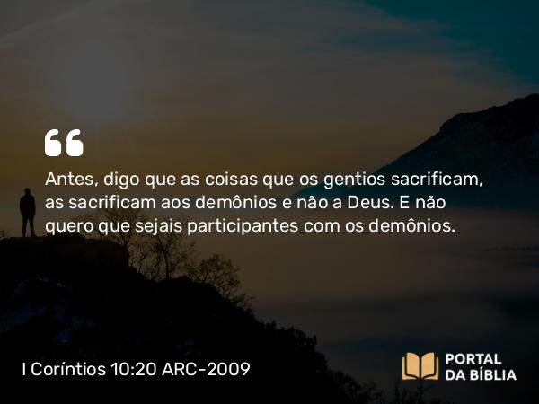 I Coríntios 10:20-21 ARC-2009 - Antes, digo que as coisas que os gentios sacrificam, as sacrificam aos demônios e não a Deus. E não quero que sejais participantes com os demônios.