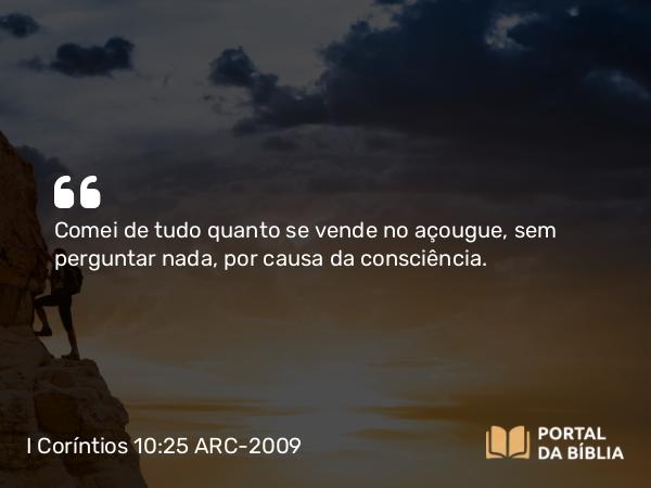 I Coríntios 10:25 ARC-2009 - Comei de tudo quanto se vende no açougue, sem perguntar nada, por causa da consciência.