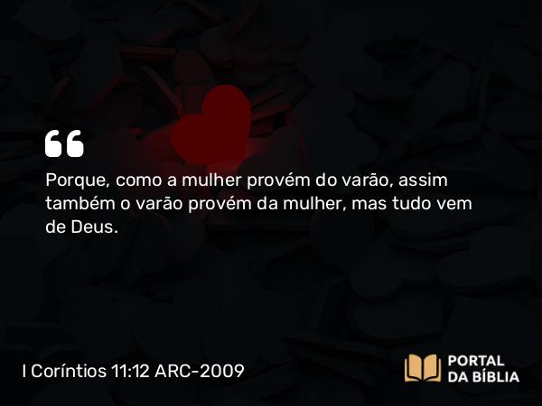 I Coríntios 11:12 ARC-2009 - Porque, como a mulher provém do varão, assim também o varão provém da mulher, mas tudo vem de Deus.