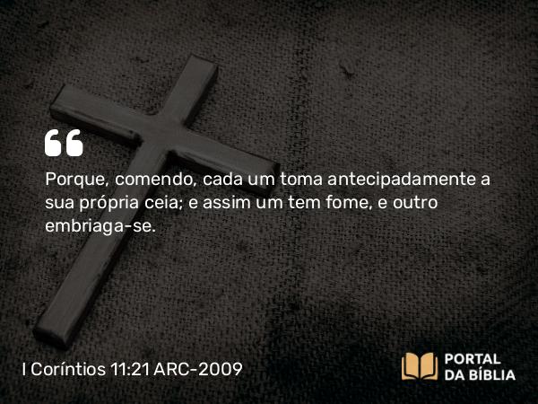 I Coríntios 11:21-22 ARC-2009 - Porque, comendo, cada um toma antecipadamente a sua própria ceia; e assim um tem fome, e outro embriaga-se.