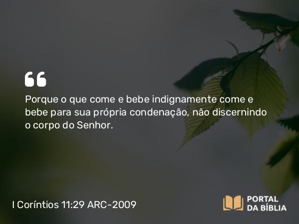 I Coríntios 11:29 ARC-2009 - Porque o que come e bebe indignamente come e bebe para sua própria condenação, não discernindo o corpo do Senhor.