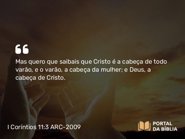 I Coríntios 11:3 ARC-2009 - Mas quero que saibais que Cristo é a cabeça de todo varão, e o varão, a cabeça da mulher; e Deus, a cabeça de Cristo.