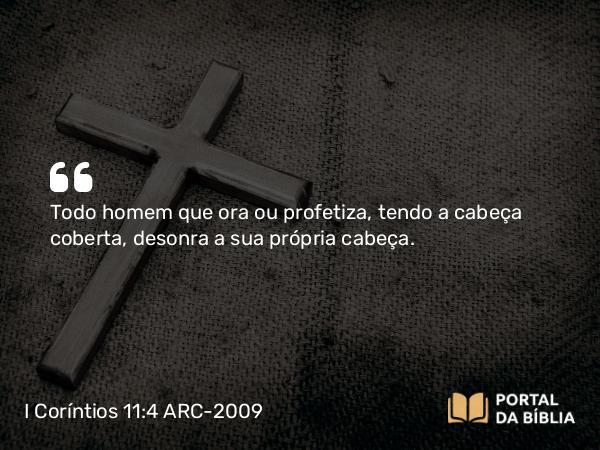 I Coríntios 11:4-5 ARC-2009 - Todo homem que ora ou profetiza, tendo a cabeça coberta, desonra a sua própria cabeça.