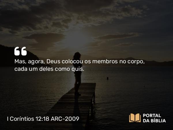 I Coríntios 12:18 ARC-2009 - Mas, agora, Deus colocou os membros no corpo, cada um deles como quis.