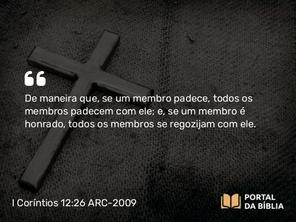 I Coríntios 12:26 ARC-2009 - De maneira que, se um membro padece, todos os membros padecem com ele; e, se um membro é honrado, todos os membros se regozijam com ele.