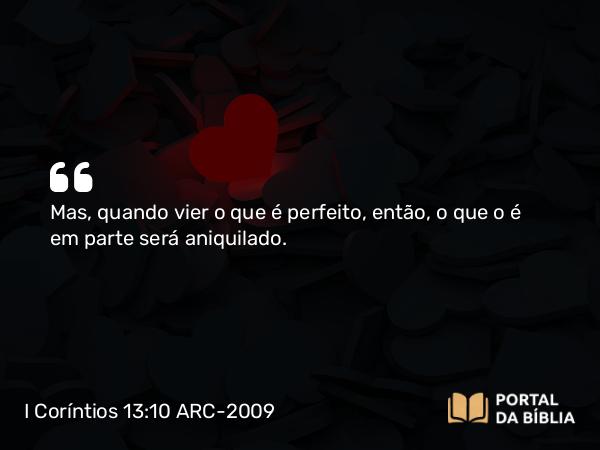 I Coríntios 13:10 ARC-2009 - Mas, quando vier o que é perfeito, então, o que o é em parte será aniquilado.